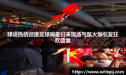 球迷热情迎接足球明星归来现场气氛火爆引发狂欢盛宴
